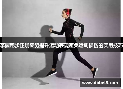 掌握跑步正确姿势提升运动表现避免运动损伤的实用技巧